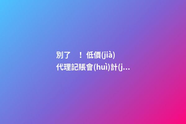 別了！低價(jià)代理記賬會(huì)計(jì)！財(cái)政部又一重磅通知！